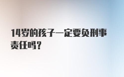 14岁的孩子一定要负刑事责任吗？