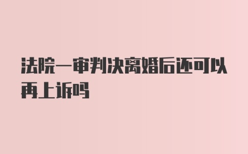 法院一审判决离婚后还可以再上诉吗