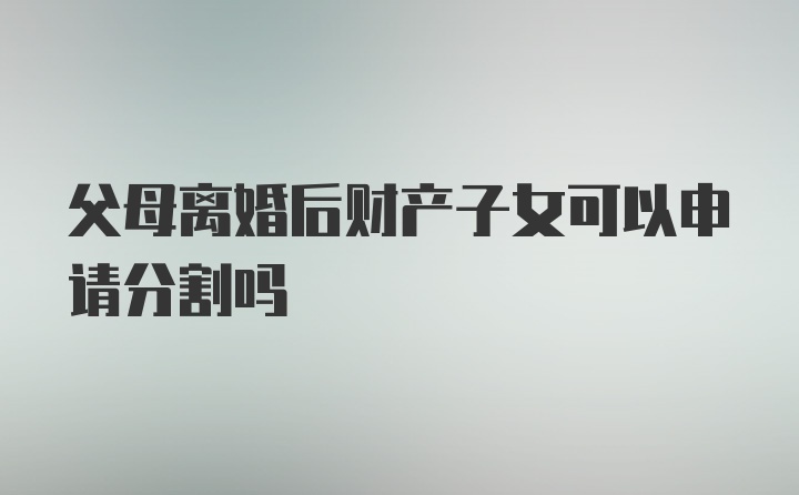 父母离婚后财产子女可以申请分割吗