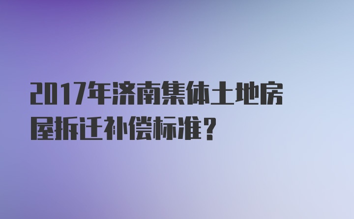 2017年济南集体土地房屋拆迁补偿标准？