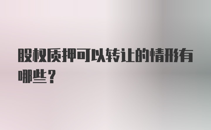 股权质押可以转让的情形有哪些？