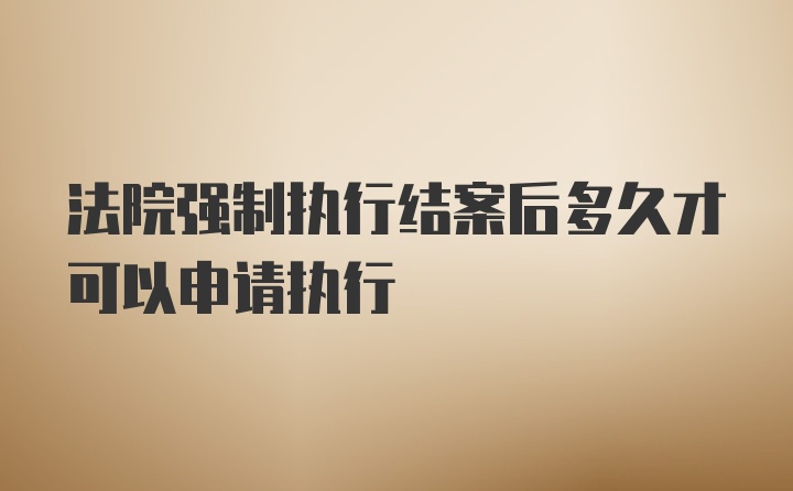 法院强制执行结案后多久才可以申请执行