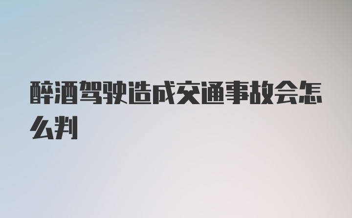 醉酒驾驶造成交通事故会怎么判