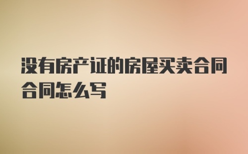 没有房产证的房屋买卖合同合同怎么写