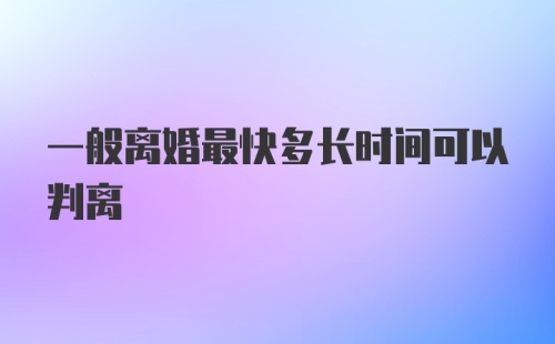 一般离婚最快多长时间可以判离