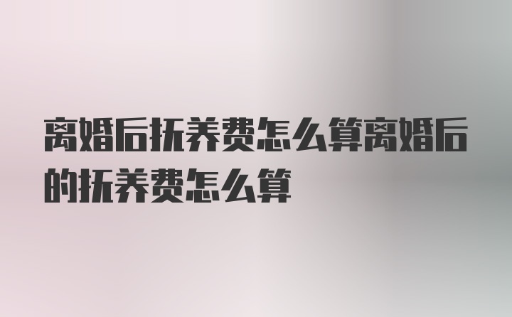 离婚后抚养费怎么算离婚后的抚养费怎么算