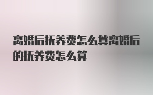 离婚后抚养费怎么算离婚后的抚养费怎么算