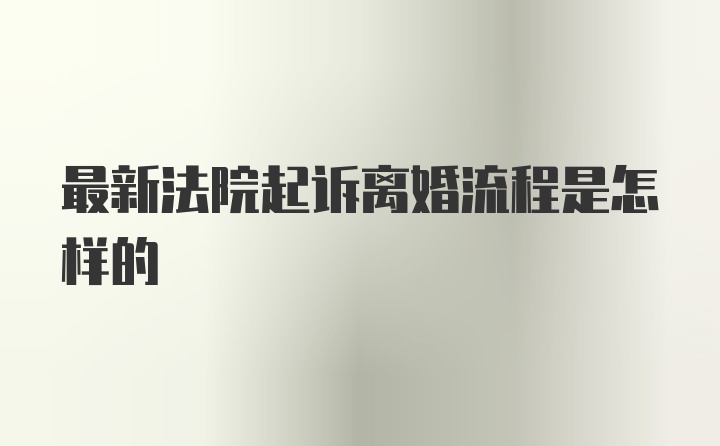 最新法院起诉离婚流程是怎样的