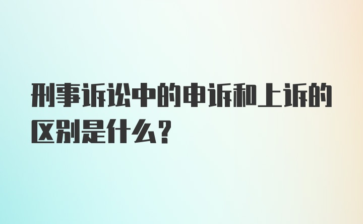 刑事诉讼中的申诉和上诉的区别是什么？