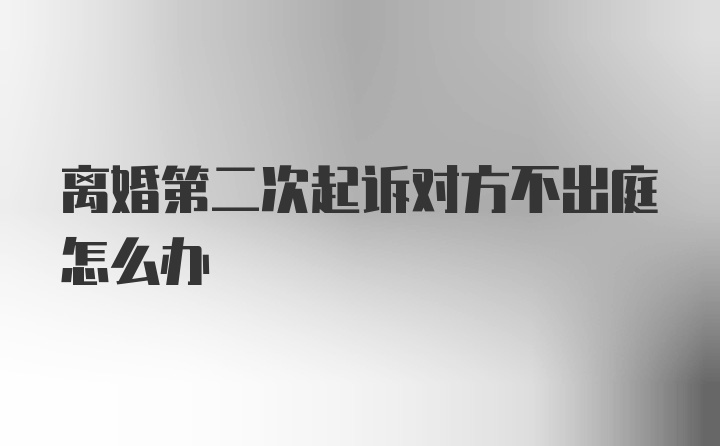 离婚第二次起诉对方不出庭怎么办