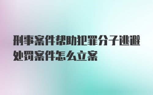 刑事案件帮助犯罪分子逃避处罚案件怎么立案