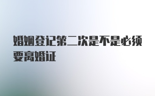 婚姻登记第二次是不是必须要离婚证