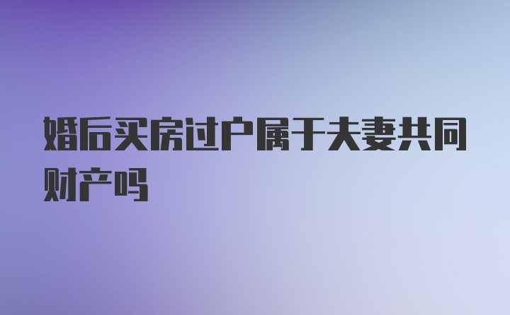 婚后买房过户属于夫妻共同财产吗