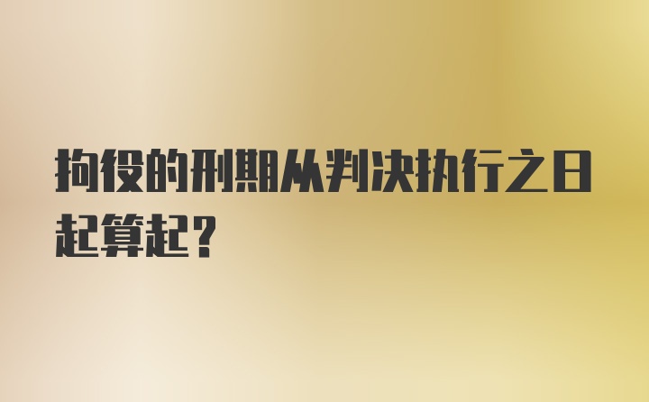 拘役的刑期从判决执行之日起算起？