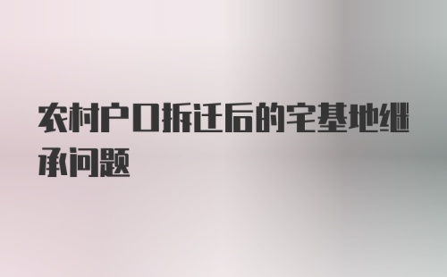 农村户口拆迁后的宅基地继承问题