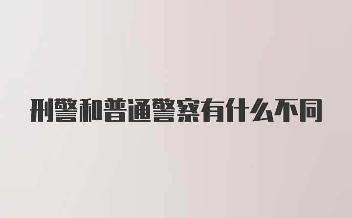 刑警和普通警察有什么不同