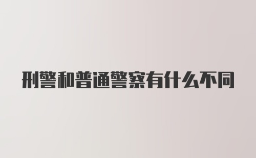 刑警和普通警察有什么不同