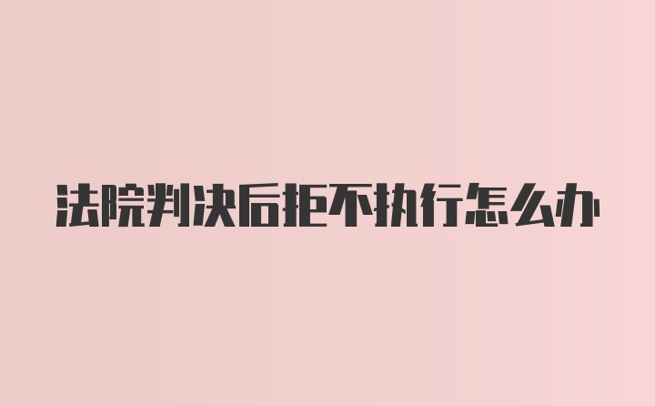 法院判决后拒不执行怎么办