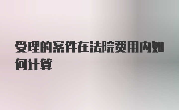 受理的案件在法院费用内如何计算