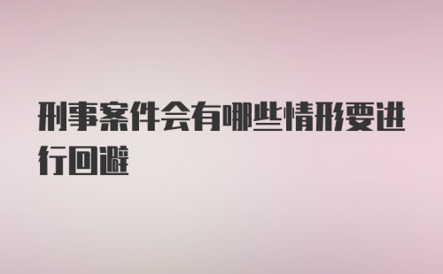 刑事案件会有哪些情形要进行回避