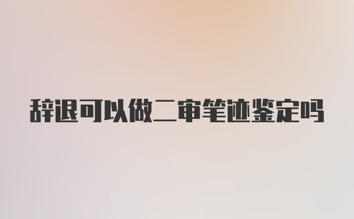 辞退可以做二审笔迹鉴定吗