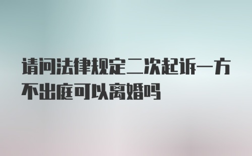 请问法律规定二次起诉一方不出庭可以离婚吗