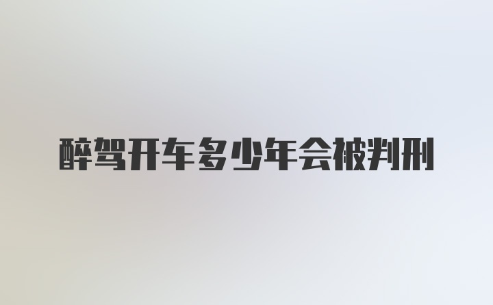 醉驾开车多少年会被判刑