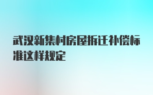 武汉新集村房屋拆迁补偿标准这样规定