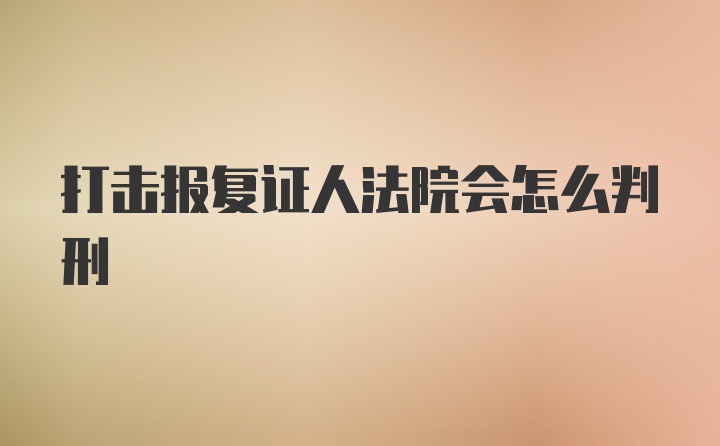 打击报复证人法院会怎么判刑