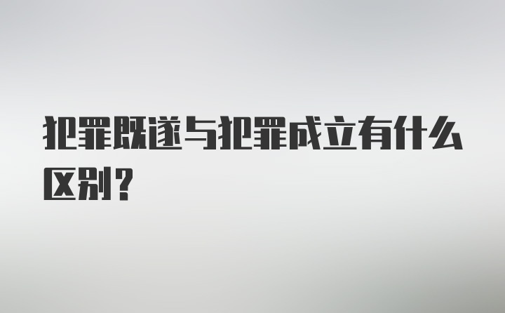 犯罪既遂与犯罪成立有什么区别？