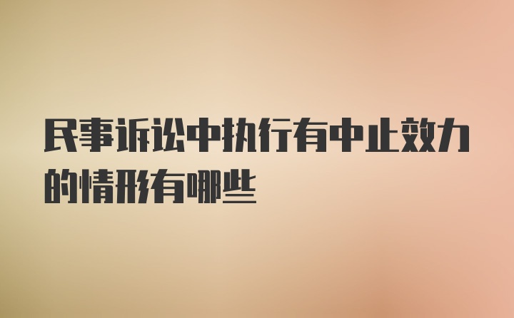 民事诉讼中执行有中止效力的情形有哪些