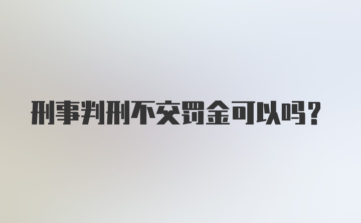 刑事判刑不交罚金可以吗？