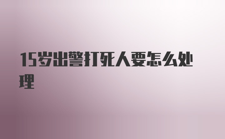 15岁出警打死人要怎么处理