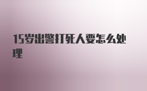 15岁出警打死人要怎么处理