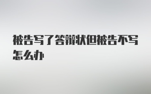 被告写了答辩状但被告不写怎么办