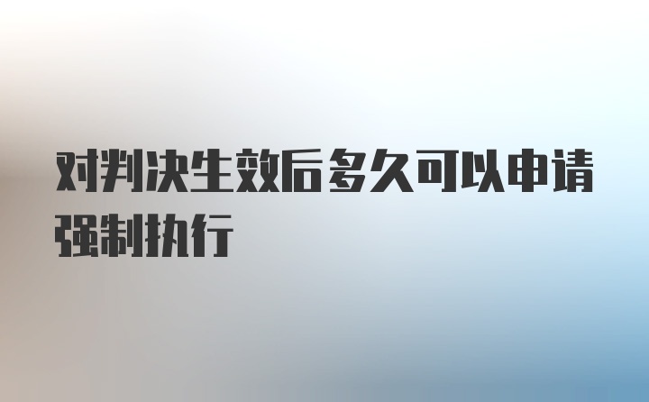 对判决生效后多久可以申请强制执行