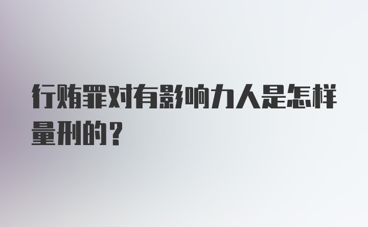 行贿罪对有影响力人是怎样量刑的？