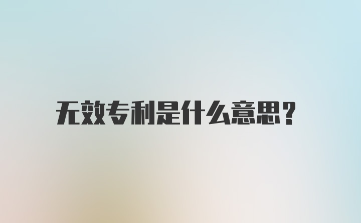 无效专利是什么意思?