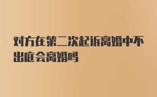 对方在第二次起诉离婚中不出庭会离婚吗