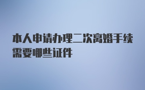 本人申请办理二次离婚手续需要哪些证件