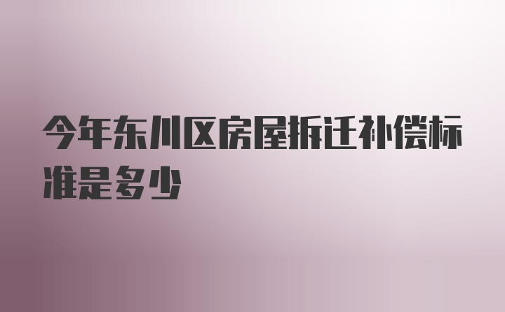 今年东川区房屋拆迁补偿标准是多少