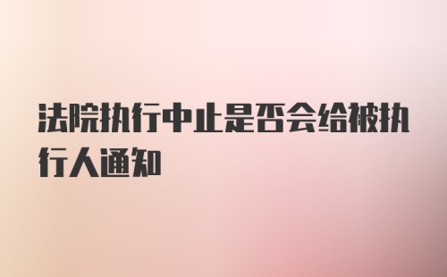 法院执行中止是否会给被执行人通知