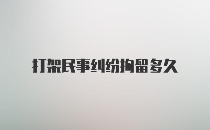 打架民事纠纷拘留多久