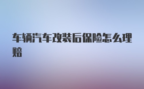 车辆汽车改装后保险怎么理赔