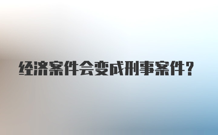 经济案件会变成刑事案件？