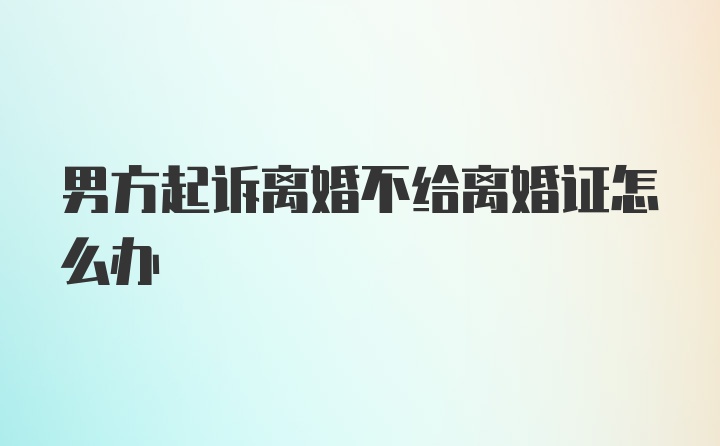 男方起诉离婚不给离婚证怎么办