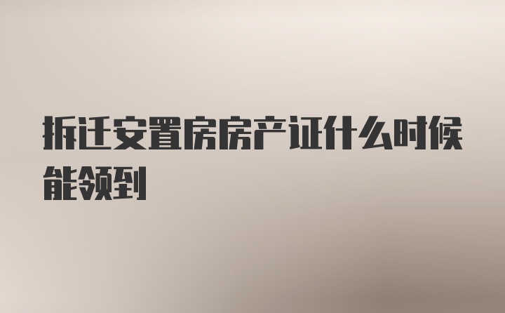 拆迁安置房房产证什么时候能领到