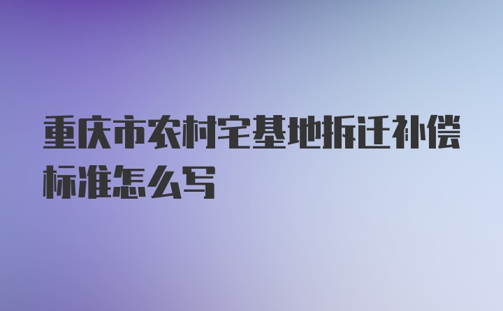 重庆市农村宅基地拆迁补偿标准怎么写