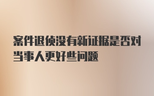 案件退侦没有新证据是否对当事人更好些问题