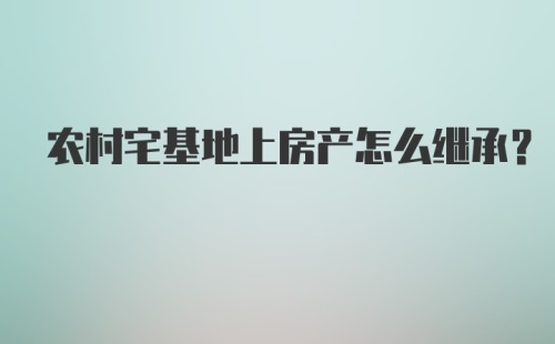 农村宅基地上房产怎么继承？